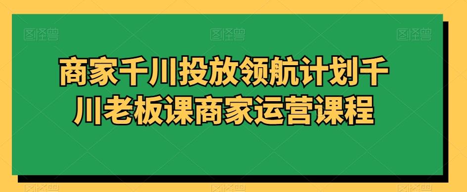 商家千川投放领航计划千川老板课商家运营课程-百盛轻创