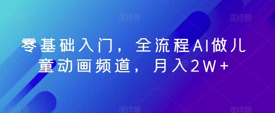 零基础入门，全流程AI做儿童动画频道，月入2W+-百盛轻创