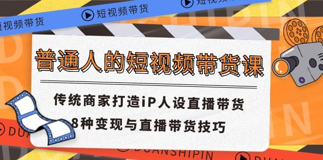 普通人的短视频带货课 传统商家打造iP人设直播带货 8种变现与直播带货技巧-百盛轻创