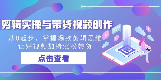 剪辑实操与带货视频创作，从0起步，掌握爆款剪辑思维，让好视频加持涨粉带货-百盛轻创