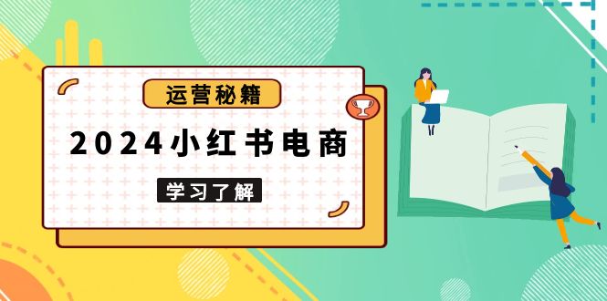 2024小红书电商教程，从入门到实战，教你有效打造爆款店铺，掌握选品技巧-百盛轻创