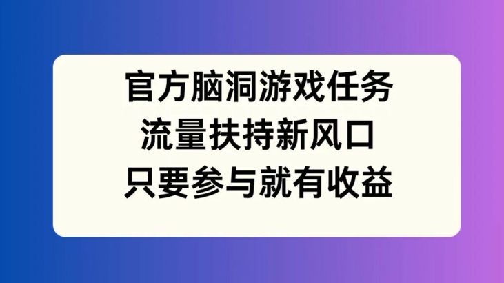官方脑洞游戏任务，流量扶持新风口，只要参与就有收益【揭秘】-百盛轻创
