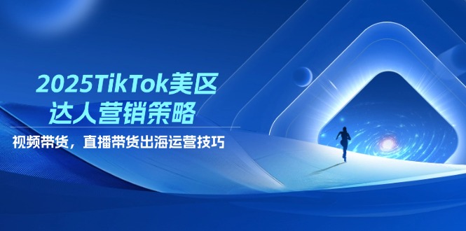 2025TikTok美区达人营销策略，视频带货，直播带货，出海运营技巧-小艾项目网