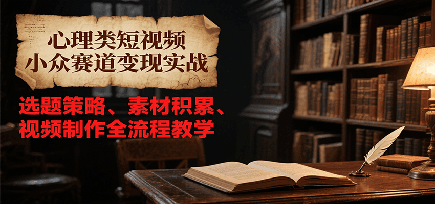 心理类短视频小众赛道变现实战，选题策略、素材积累、视频制作全流程教学-百盛轻创
