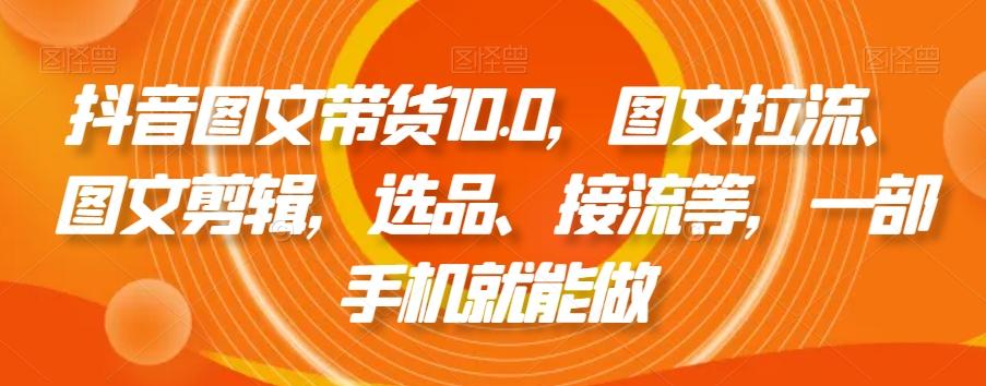 抖音图文带货10.0，图文拉流、图文剪辑，选品、接流等，一部手机就能做-百盛轻创