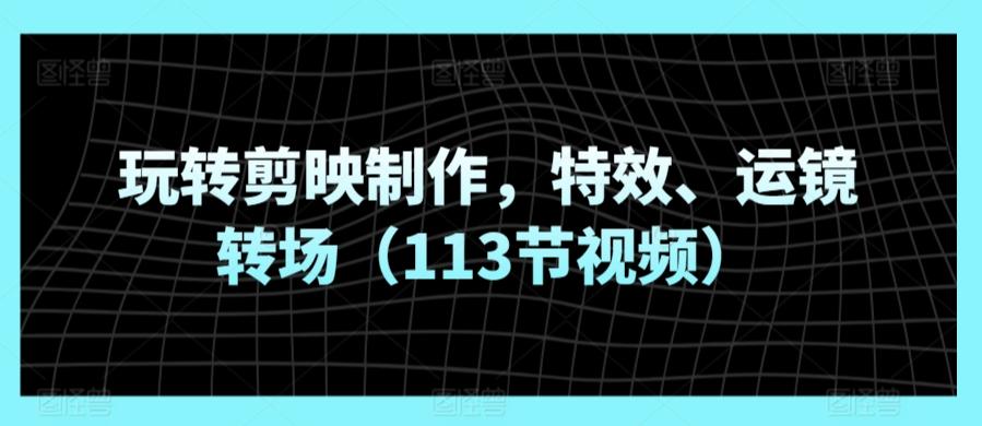 玩转剪映制作，特效、运镜转场(113节视频)-百盛轻创