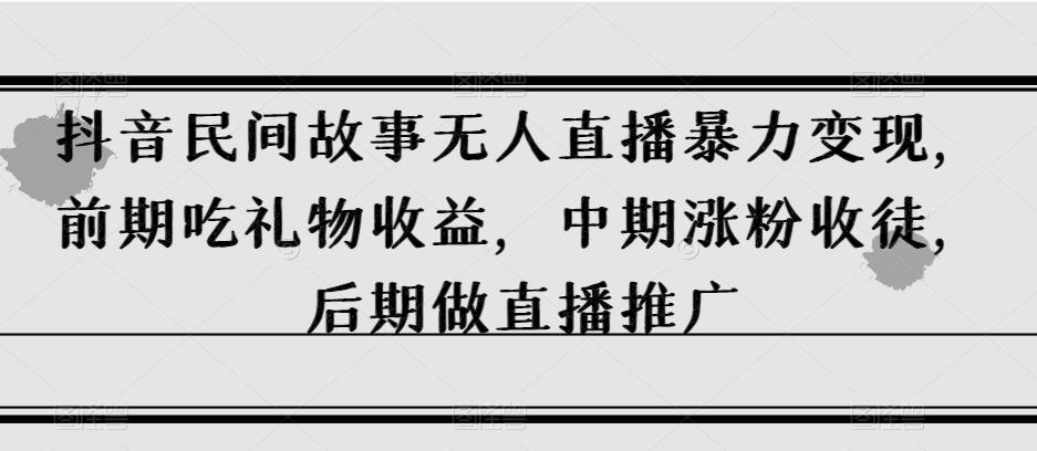 抖音民间故事无人直播暴力变现，前期吃礼物收益，中期涨粉收徒，后期做直播推广【揭秘】-小艾项目网