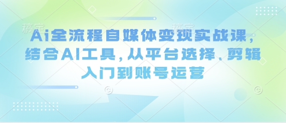 Ai全流程自媒体变现实战课，结合AI工具，从平台选择、剪辑入门到账号运营-小艾项目网