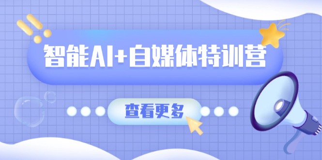 智能AI+自媒体特训营：涵盖文本创作、图像创作、视频创作和职场办公几大类-小艾项目网