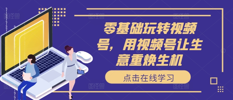 零基础玩转视频号，用视频号让生意重焕生机-百盛轻创