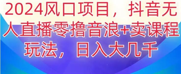 2024风口项目，抖音无人主播撸音浪+卖课程玩法，日入大几千【揭秘】-百盛轻创