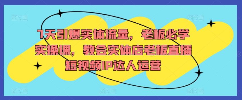 7天引爆实体流量，老板必学实操课，教会实体店老板直播短视频IP达人运营-百盛轻创