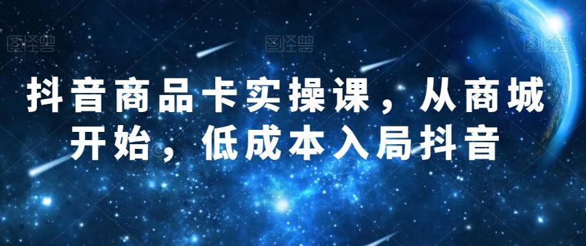 抖音商品卡实操课，从商城开始，低成本入局抖音-小艾项目网
