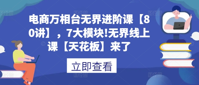 电商万相台无界进阶课【80讲】，7大模块!无界线上课【天花板】来了-小艾项目网