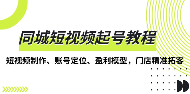 同城短视频起号教程，短视频制作、账号定位、盈利模型，门店精准拓客-小艾项目网