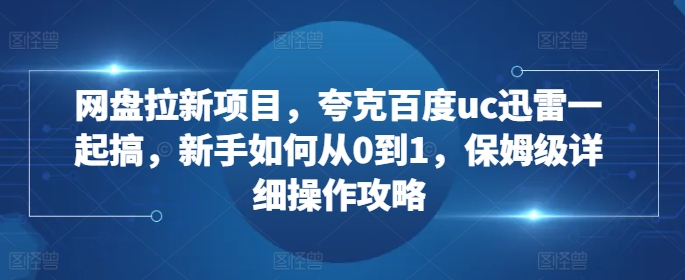 网盘拉新项目，夸克百度uc迅雷一起搞，新手如何从0到1，保姆级详细操作攻略-小艾项目网