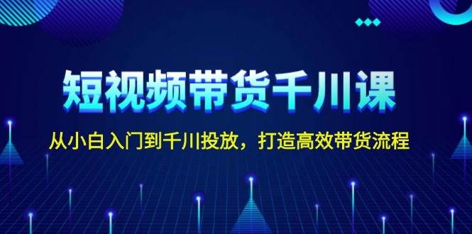 短视频带货千川课，从小白入门到千川投放，打造高效带货流程-百盛轻创