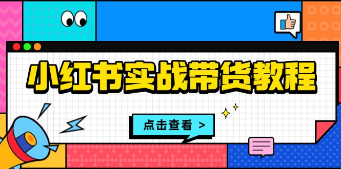 小红书实战带货教程：从开店到选品、笔记制作、发货、售后等全方位指导-百盛轻创