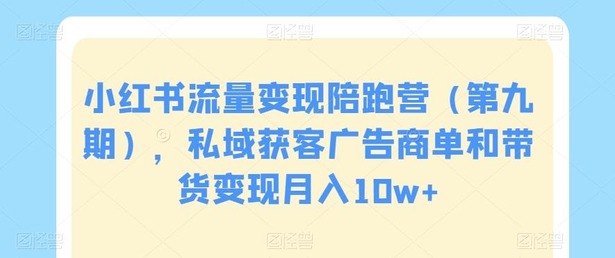 小红书流量变现陪跑营(第九期),私域获客广告商单和带货变现月入10w+