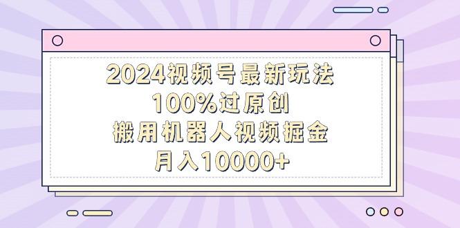 2024视频号最新玩法，100%过原创，搬用机器人视频掘金，月入10000+-百盛轻创