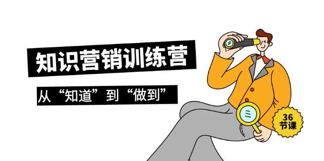 (9512期)知识营销训练营·实操班，从“知道”到“做到”(36节课)-百盛轻创