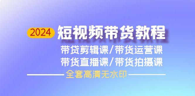 (9929期)2024短视频带货教程，剪辑课+运营课+直播课+拍摄课(全套高清无水印)-小艾项目网