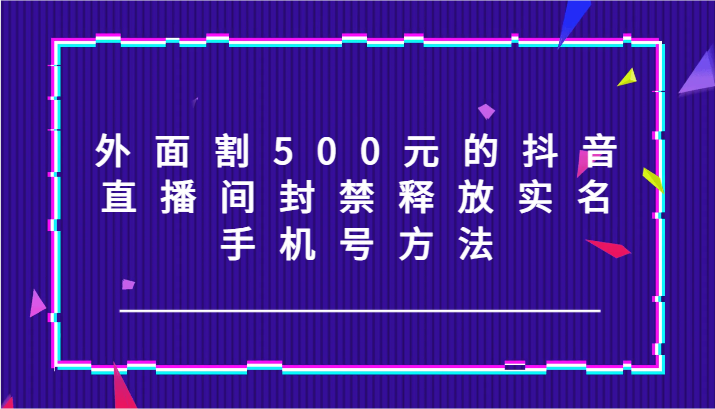 外面割500元的抖音直播间封禁释放实名/手机号方法！-小艾项目网