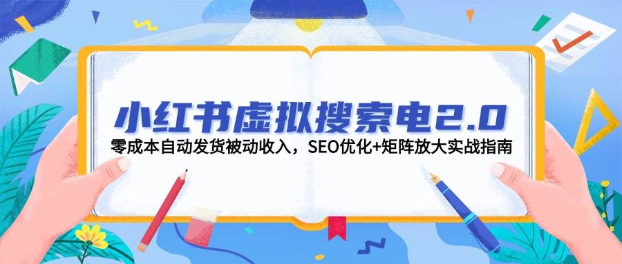 小红书虚拟搜索电2.0，零成本自动发货被动收入，SEO优化+矩阵放大实战指南-百盛轻创