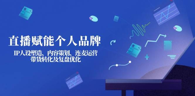直播赋能个人品牌：IP人设塑造、内容策划、连麦运营、带货转化及复盘优化-小艾项目网