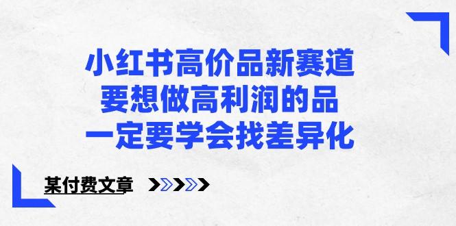 某公众号付费文章-小红书高价品新赛道，要想做高利润的品，一定要学会找差异化！-百盛轻创