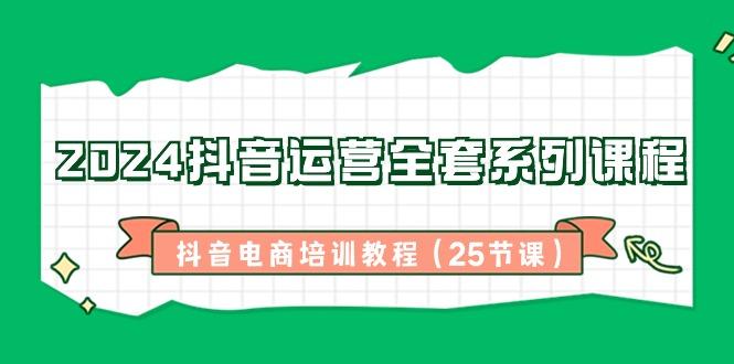 2024抖音运营全套系列课程-抖音电商培训教程(25节课)-百盛轻创