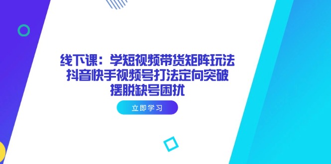 线下课：学短视频带货矩阵玩法 抖音快手视频号打法定向突破，摆脱缺号困扰-百盛轻创
