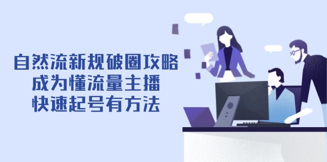 自然流新规破圈攻略【4月6更新】：成为懂流量主播，快速起号有方法-百盛轻创