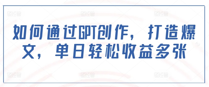 如何通过GPT创作，打造爆文，单日轻松收益多张-小艾项目网