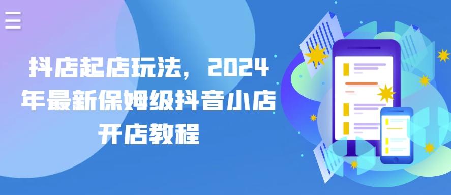 抖店起店玩法，2024年最新保姆级抖音小店开店教程-小艾项目网