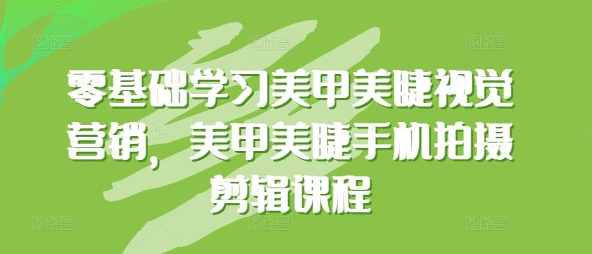 零基础学习美甲美睫视觉营销，美甲美睫手机拍摄剪辑课程-小艾项目网