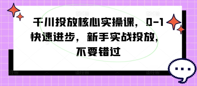 千川投放核心实操课，0-1快速进步，新手实战投放，不要错过-百盛轻创
