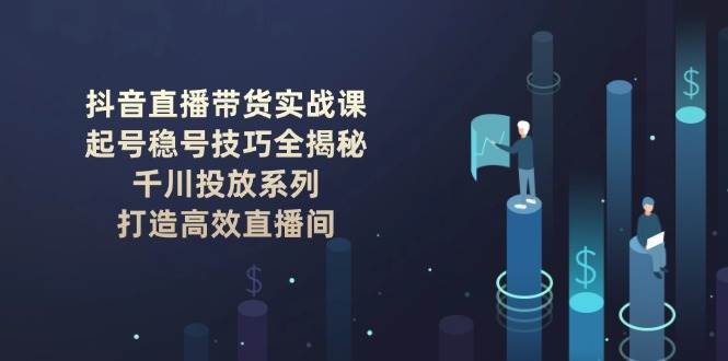 抖音直播带货实战课：起号稳号技巧全揭秘, 千川投放系列, 打造高效直播间-百盛轻创