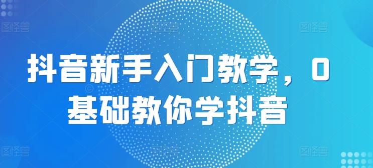 抖音新手入门教学，0基础教你学抖音-百盛轻创
