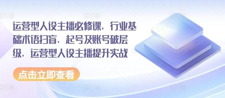 运营型人设主播必修课，行业基础术语扫盲，起号及账号破层级，运营型人设主播提升实战-百盛轻创