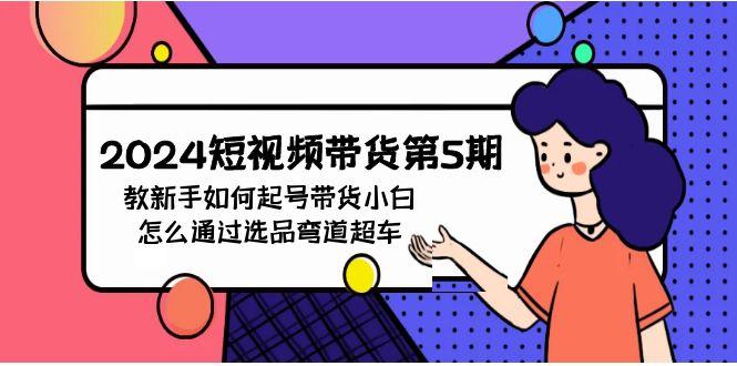 (9844期)2024短视频带货第5期，教新手如何起号，带货小白怎么通过选品弯道超车-百盛轻创