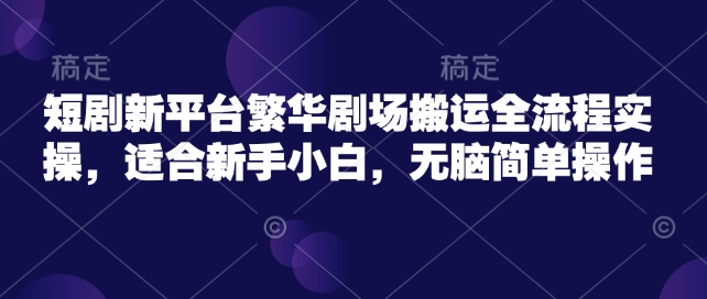 短剧新平台繁华剧场搬运全流程实操，适合新手小白，无脑简单操作-百盛轻创