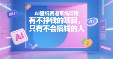 AI壁纸赛道系统课程，有不挣钱的项目，只有不会搞钱的人-百盛轻创