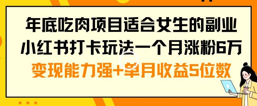 年底吃肉项目适合女生的副业小红书打卡玩法一个月涨粉6万+变现能力强+单月收益5位数【揭秘】-百盛轻创