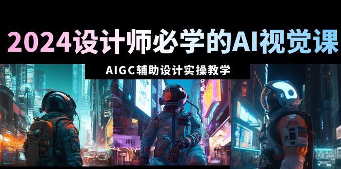 2024设计师必学的AI视觉课：AIGC辅助设计实操教学(66节课)-百盛轻创