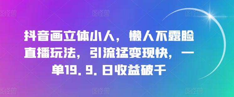 抖音画立体小人，懒人不露脸直播玩法，引流猛变现快，一单19.9.日收益破千【揭秘】-百盛轻创