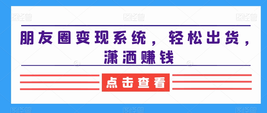 朋友圈变现系统，轻松出货，潇洒赚钱-小艾项目网