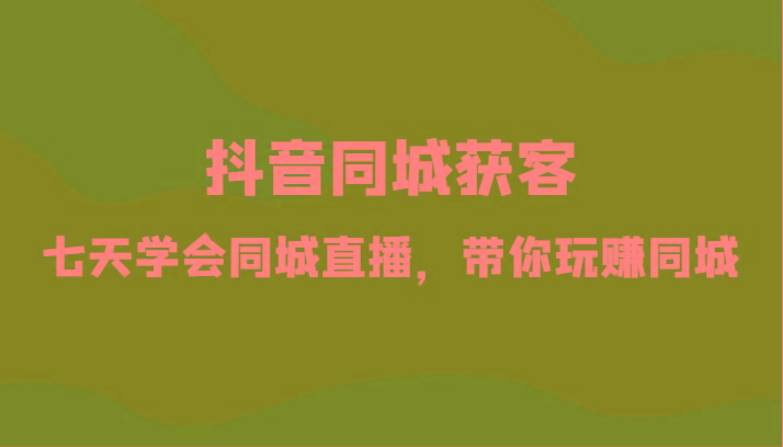 抖音同城获客-七天学会同城直播，带你玩赚同城(34节课)-百盛轻创