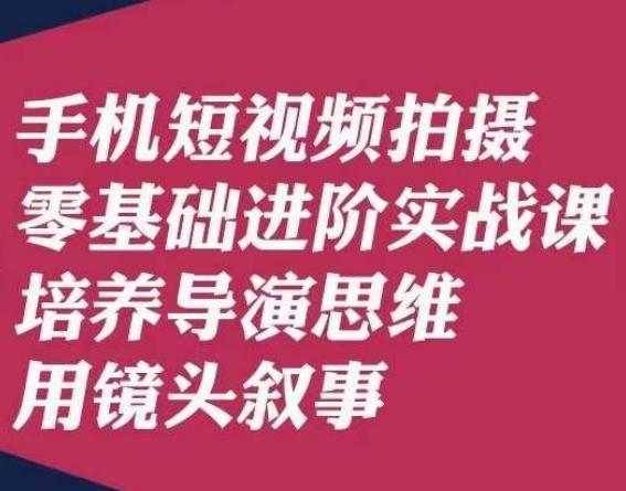 手机短视频拍摄零基础进阶实战课，培养导演思维用镜头叙事唐先生-小艾项目网