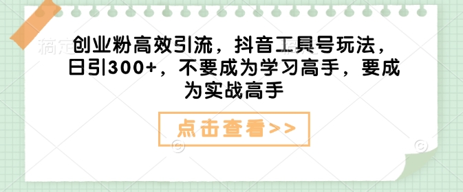 创业粉高效引流，抖音工具号玩法，日引300+，不要成为学习高手，要成为实战高手-小艾项目网